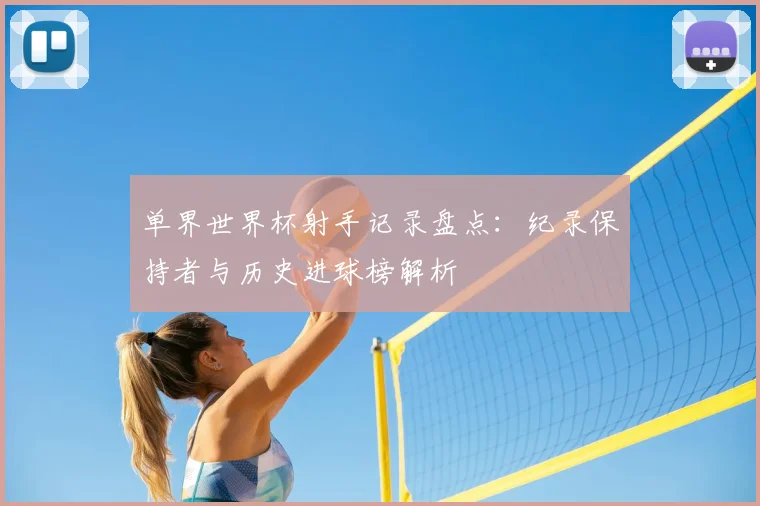 单界世界杯射手记录盘点:纪录保持者与历史进球榜解析