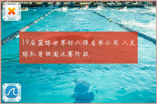 19届篮球世界杯八强名单公布 八支球队晋级淘汰赛阶段