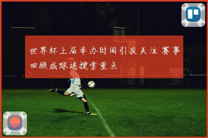 世界杯上届举办时间引发关注 赛事回顾成球迷搜索重点