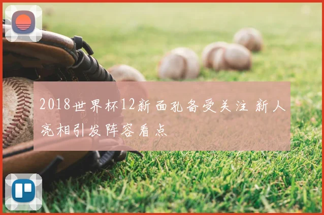 2018世界杯12新面孔备受关注 新人亮相引发阵容看点