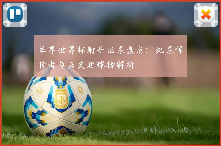 单界世界杯射手记录盘点:纪录保持者与历史进球榜解析