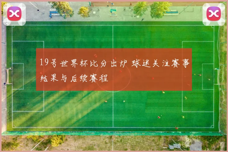 19号世界杯比分出炉 球迷关注赛事结果与后续赛程