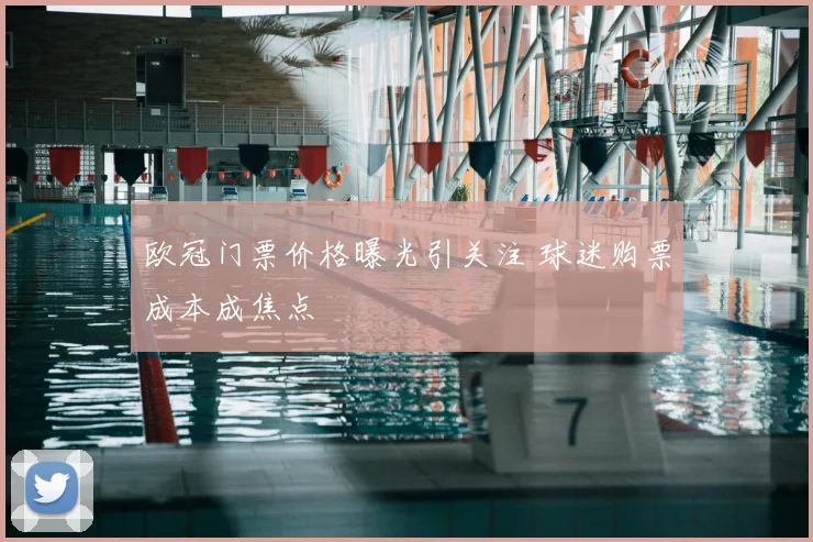 欧冠门票价格曝光引关注 球迷购票成本成焦点