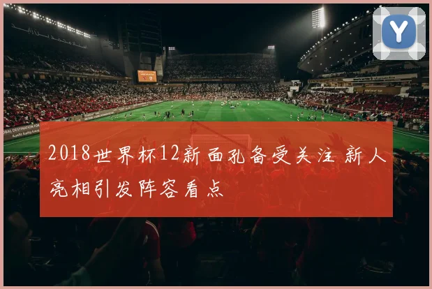 2018世界杯12新面孔备受关注 新人亮相引发阵容看点