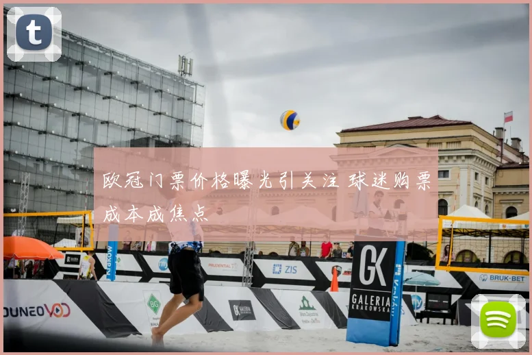 欧冠门票价格曝光引关注 球迷购票成本成焦点
