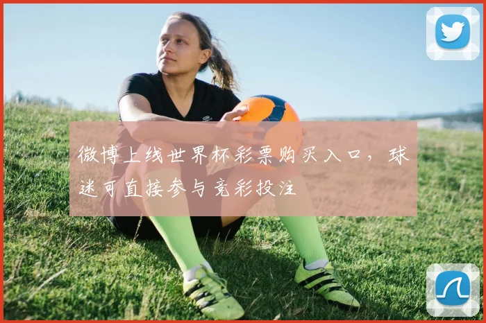 微博上线世界杯彩票购买入口,球迷可直接参与竞彩投注