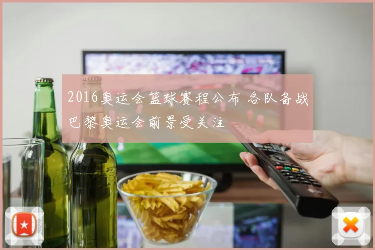 2016奥运会篮球赛程公布 各队备战巴黎奥运会前景受关注